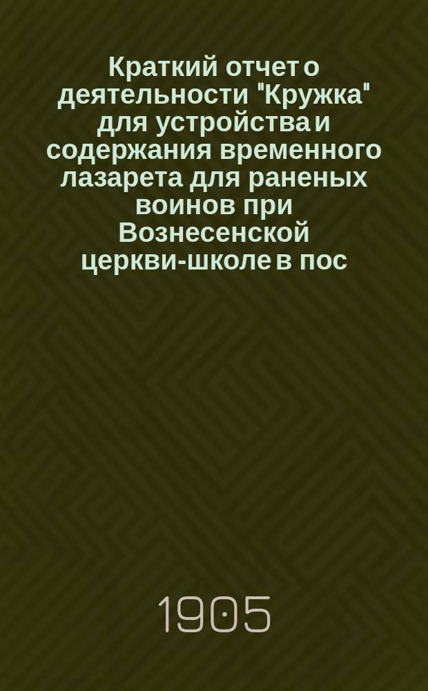 Краткий отчет о деятельности "Кружка" для устройства и содержания временного лазарета для раненых воинов при Вознесенской церкви-школе в пос. Колпино... ... за июнь 1905 года