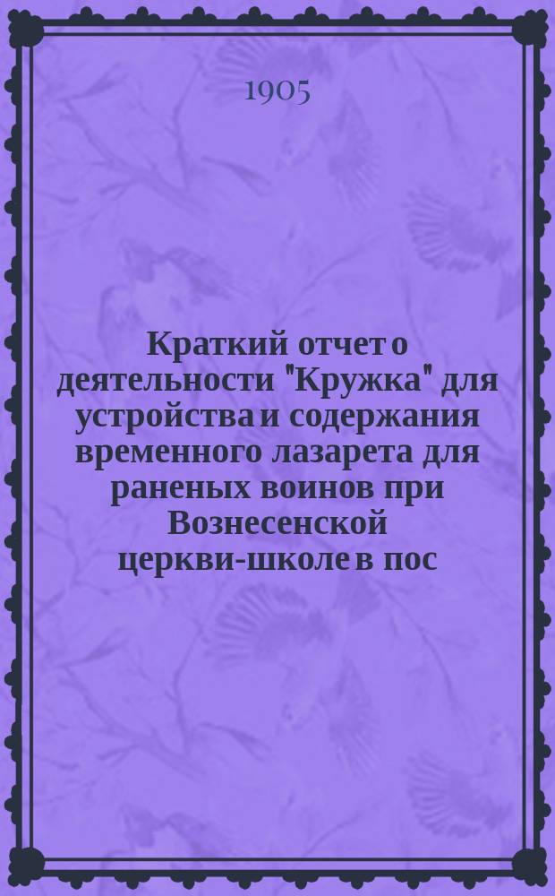 Краткий отчет о деятельности "Кружка" для устройства и содержания временного лазарета для раненых воинов при Вознесенской церкви-школе в пос. Колпино... ... за август 1905 года