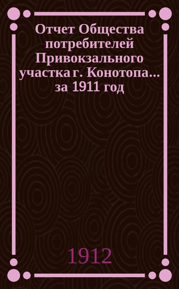 Отчет Общества потребителей Привокзального участка г. Конотопа... ... за 1911 год