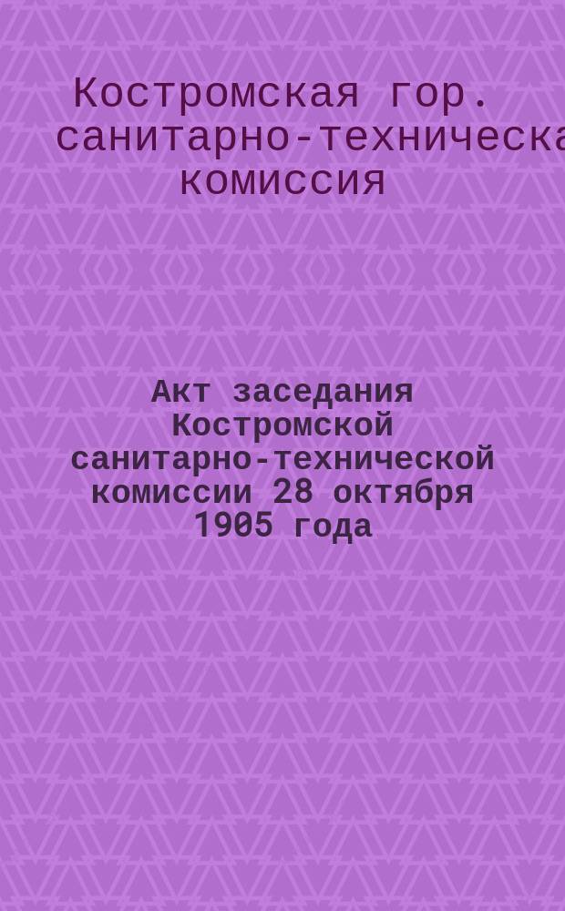Акт [заседания Костромской санитарно-технической комиссии 28 октября 1905 года]