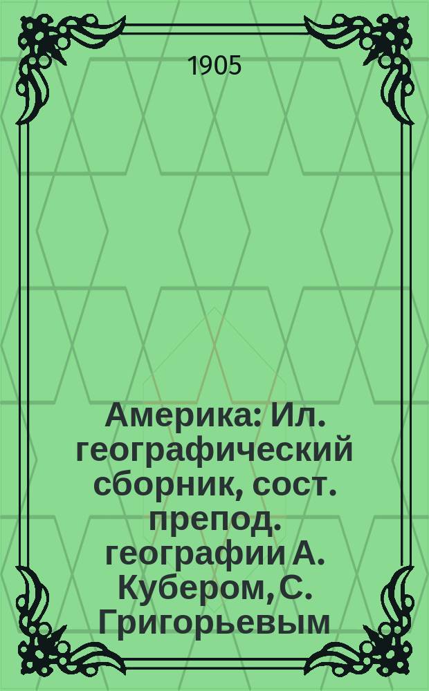 Америка : Ил. географический сборник, сост. препод. географии А. Кубером, С. Григорьевым, А. Барковым и С. Чефрановым