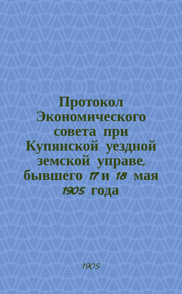 Протокол Экономического совета при Купянской уездной земской управе, бывшего 17 и 18 мая 1905 года