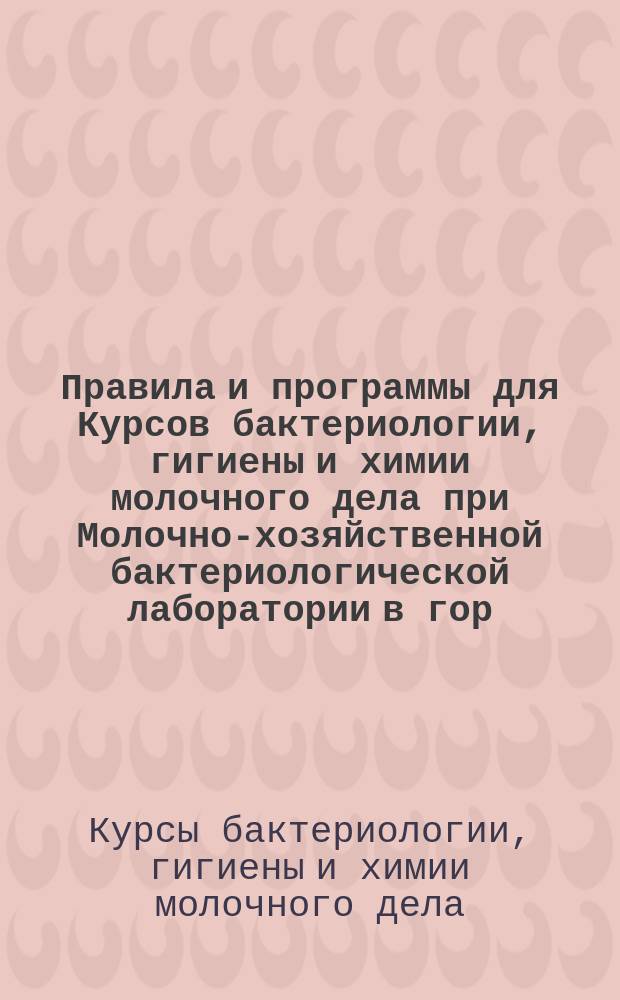 Правила и программы для Курсов бактериологии, гигиены и химии молочного дела при Молочно-хозяйственной бактериологической лаборатории в гор. Юрьеве