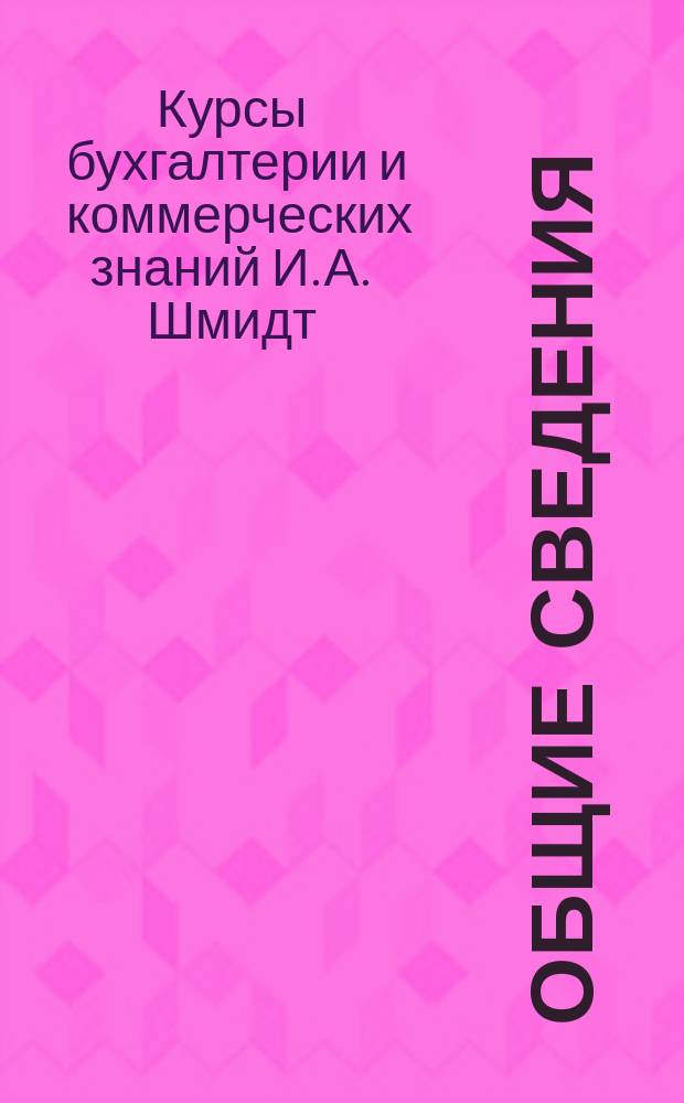 Общие сведения; Программа / Ведения М-ва нар. прос. Курсы бухгалтерии и коммерч. знаний кандидата коммерч. наук И.А. Шмидт