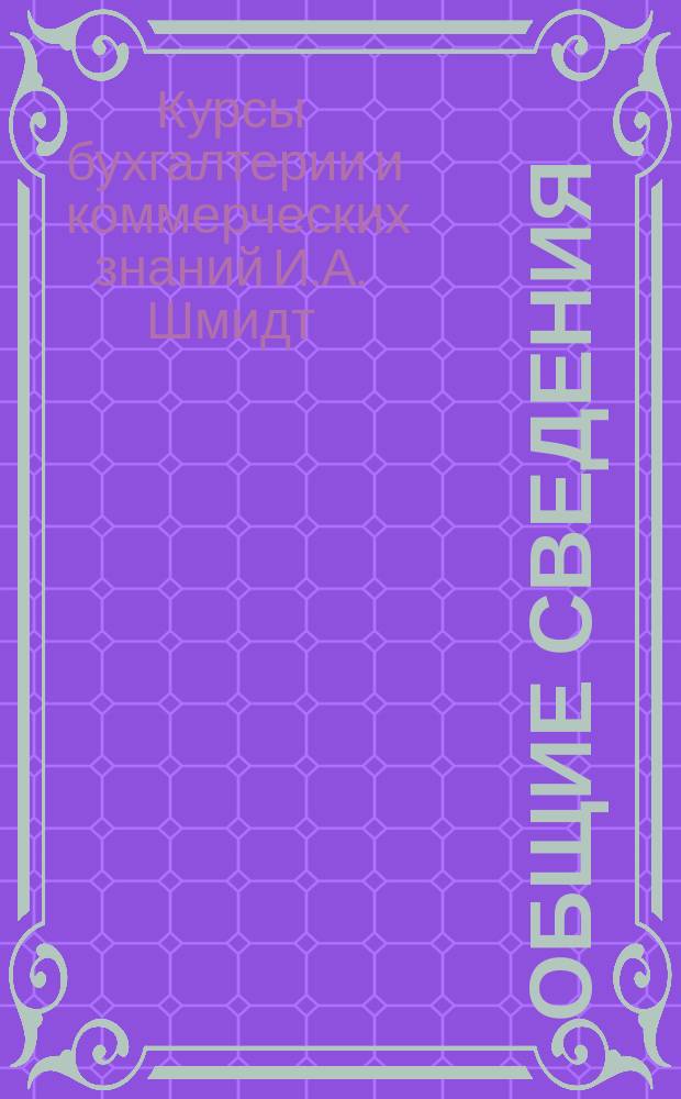 Общие сведения; Программа / Ведения М-ва нар. прос. Курсы бухгалтерии и коммерч. знаний кандидата коммерч. наук И.А. Шмидт