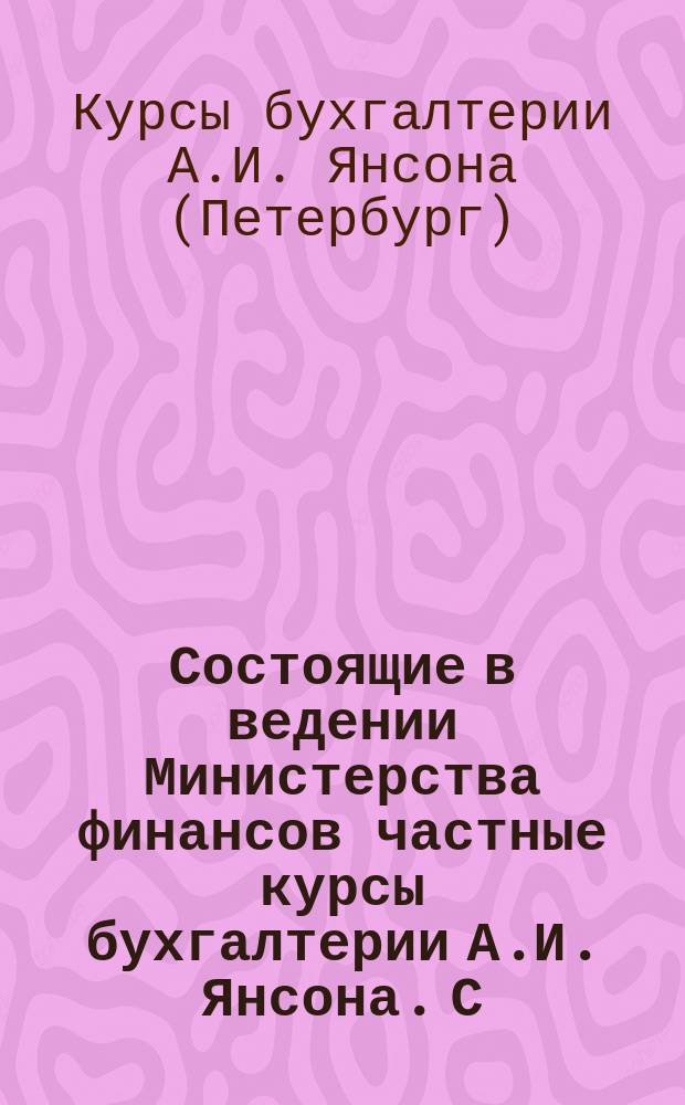 Состоящие в ведении Министерства финансов частные курсы бухгалтерии А.И. Янсона. С.-Петербург : Проспект