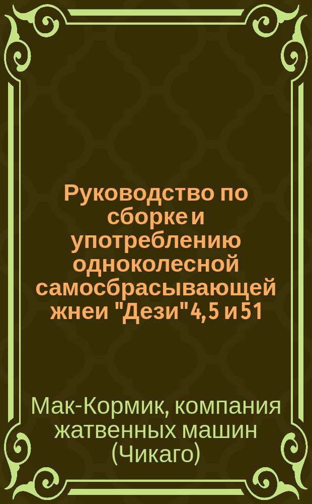 Руководство по сборке и употреблению одноколесной самосбрасывающей жнеи "Дези" 4, 5 и 5 1/2 футов, с рисунками запасных частей заводов жатвенных машин Мак-Кормик в Чикаго, Северной Америки, [и др. материалы]