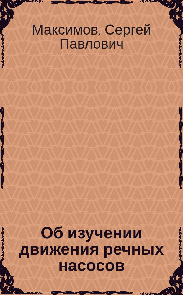 Об изучении движения речных насосов : Доклад инж. С. Максимова
