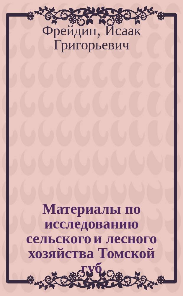 Материалы по исследованию сельского и лесного хозяйства Томской губ : № 1-. № 3 : Казенные лесные хозяйственные заготовки в Томской губернии