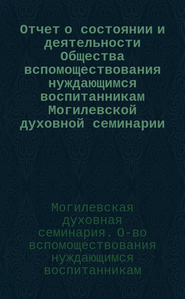 Отчет о состоянии и деятельности Общества вспомоществования нуждающимся воспитанникам Могилевской духовной семинарии...