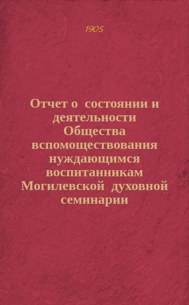 Отчет о состоянии и деятельности Общества вспомоществования нуждающимся воспитанникам Могилевской духовной семинарии... ... за 1904 год
