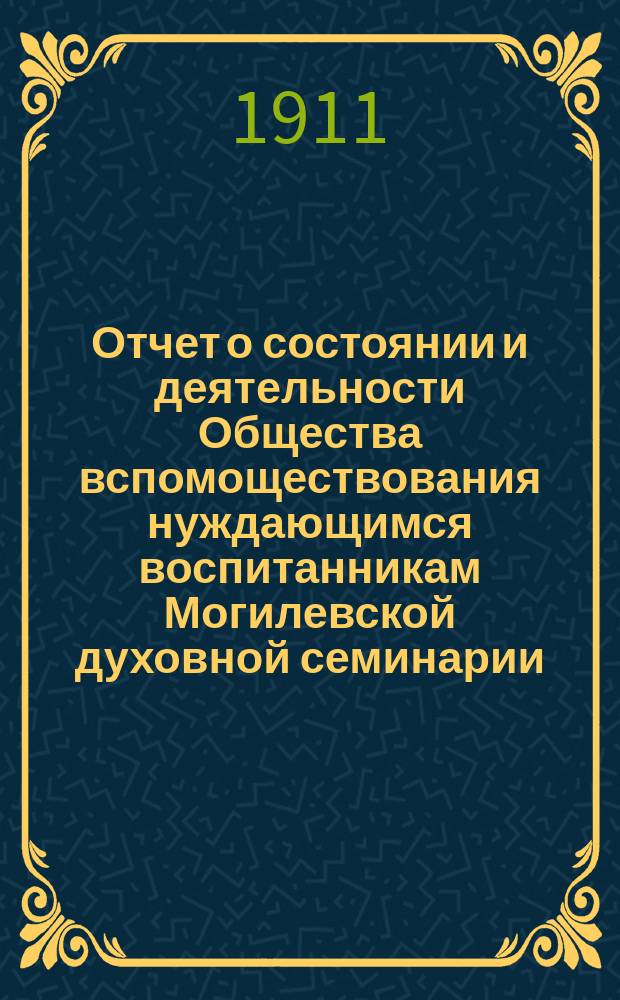 Отчет о состоянии и деятельности Общества вспомоществования нуждающимся воспитанникам Могилевской духовной семинарии... ... за 1910 год