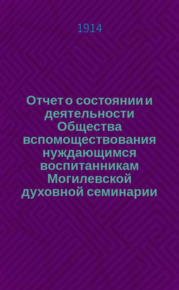 Отчет о состоянии и деятельности Общества вспомоществования нуждающимся воспитанникам Могилевской духовной семинарии... ... за 1913 год