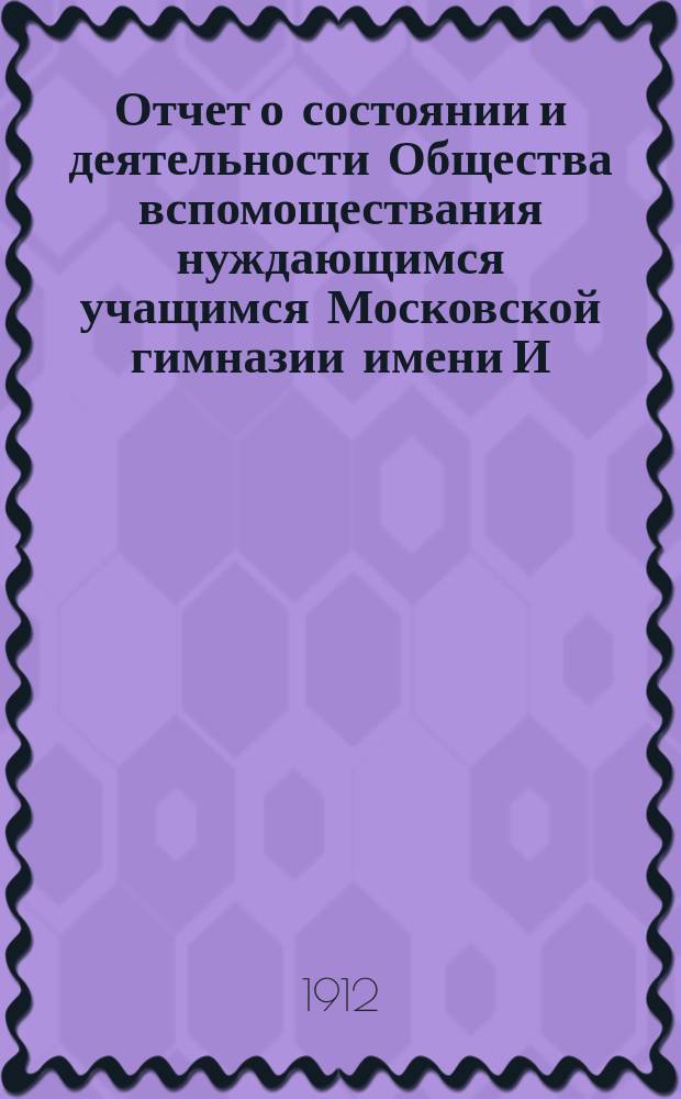 Отчет о состоянии и деятельности Общества вспомоществания нуждающимся учащимся Московской гимназии имени И. и А. Медведниковых... ... за 1911 год