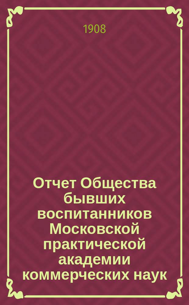 ... Отчет Общества бывших воспитанников Московской практической академии коммерческих наук... Четвертый... за 1907 год