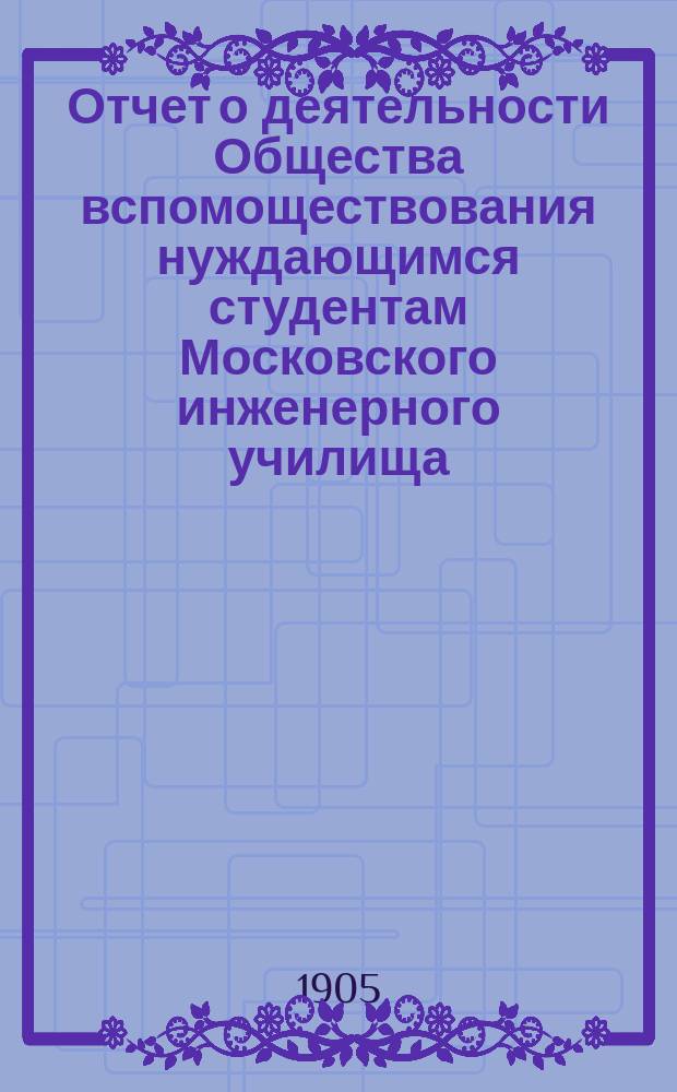 Отчет о деятельности Общества вспомоществования нуждающимся студентам Московского инженерного училища...