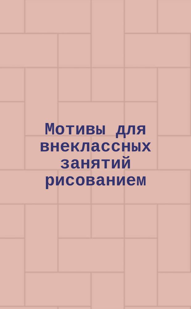 Мотивы для внеклассных занятий рисованием : Вып. 1-