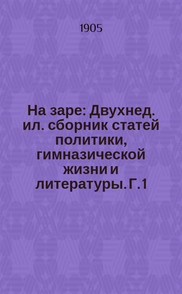 На заре : Двухнед. ил. сборник статей политики, гимназической жизни и литературы. Г. 1
