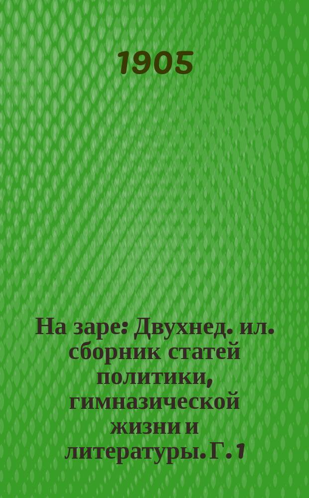 На заре : Двухнед. ил. сборник статей политики, гимназической жизни и литературы. Г. 1. 1905. № 1 (ноябрь) - 2 (дек.)