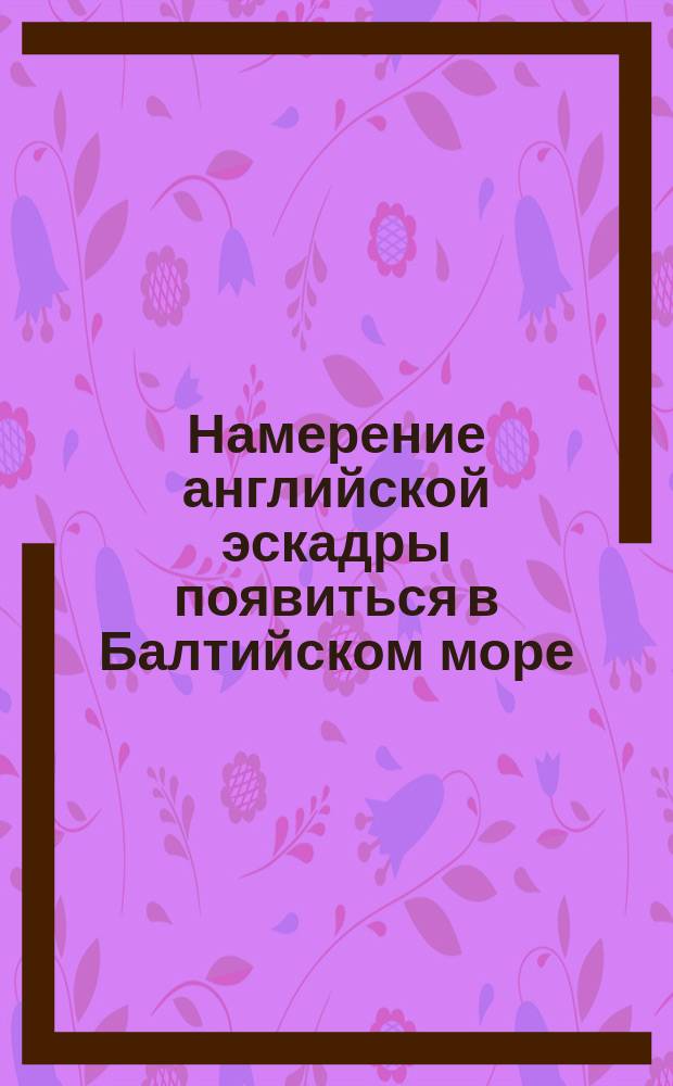 Намерение английской эскадры появиться в Балтийском море : Сообщение
