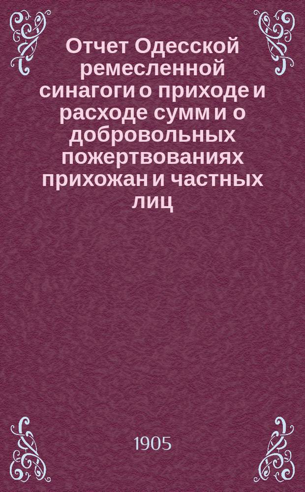 Отчет Одесской ремесленной синагоги о приходе и расходе сумм и о добровольных пожертвованиях прихожан и частных лиц... ... с 1-го янв. 1903 г. по 1-е янв. 1905 г.