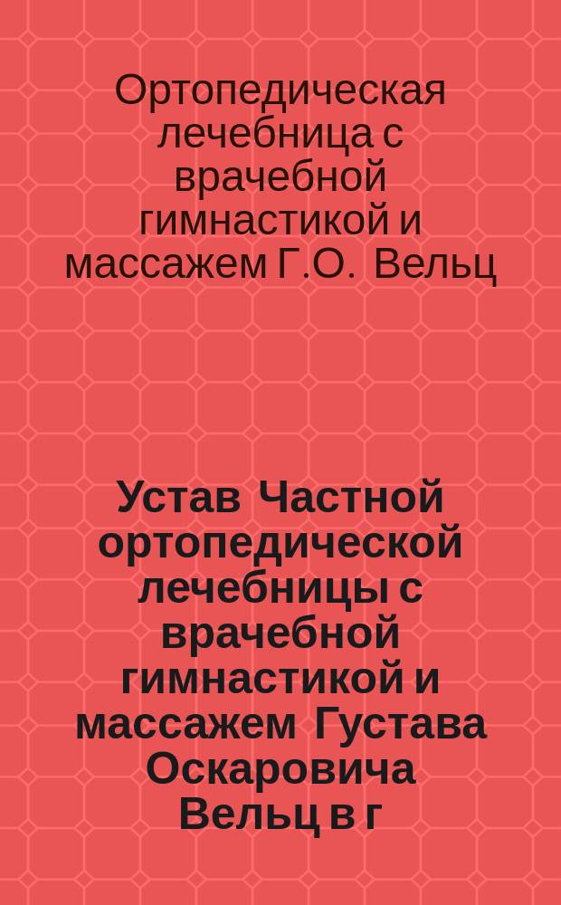 Устав Частной ортопедической лечебницы с врачебной гимнастикой и массажем Густава Оскаровича Вельц в г. Гапсале : Утв. 21 марта 1905 г.