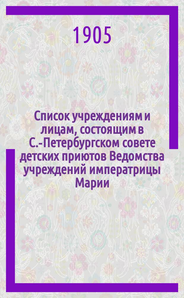 Список учреждениям и лицам, состоящим в С.-Петербургском совете детских приютов Ведомства учреждений императрицы Марии...