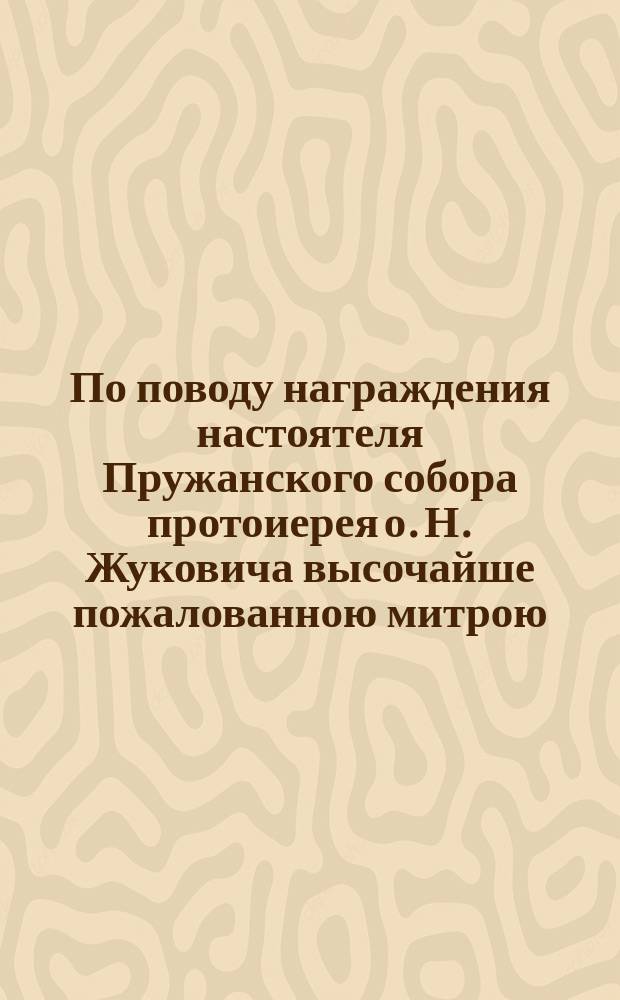 По поводу награждения настоятеля Пружанского собора протоиерея о. Н. Жуковича высочайше пожалованною митрою