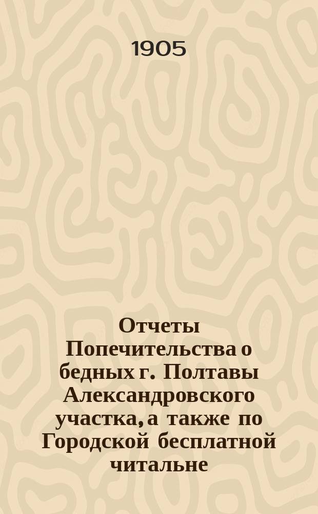 Отчеты Попечительства о бедных г. Полтавы Александровского участка, а также по Городской бесплатной читальне, чайной, посредничеству по найму, прислуги и ночлежным приютам... ... за 1904 год