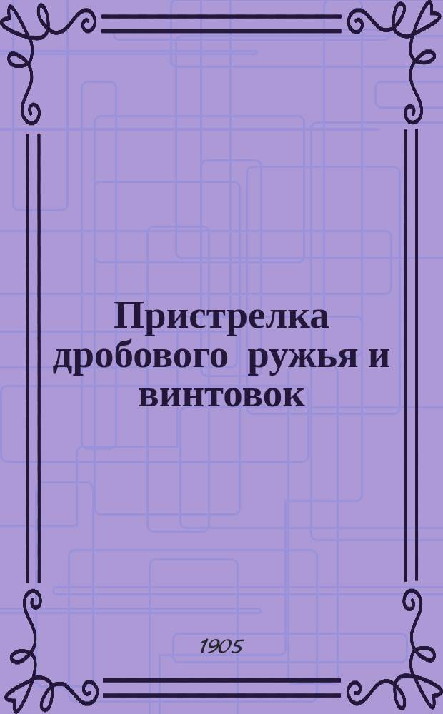 Пристрелка дробового ружья и винтовок : По системе испытательной станции в Неймансвальде : Таблицы зарядов черного и бездымного пороха сост. для русских порохов сотрудникам журн. "Охотничий вестник" г. гражданским инженером