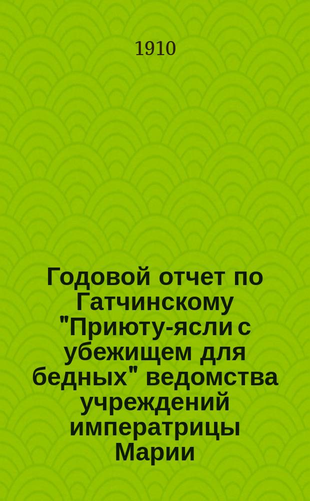Годовой отчет по Гатчинскому "Приюту-ясли с убежищем для бедных" ведомства учреждений императрицы Марии... ... за 1909 год