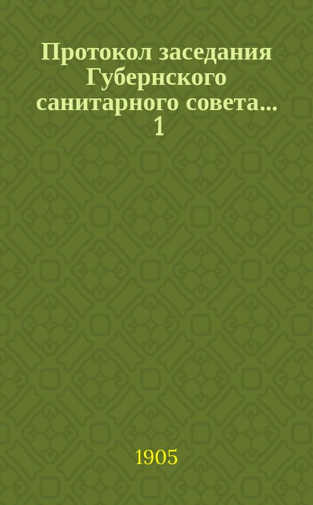 Протокол заседания Губернского санитарного совета... ... 1 : ... 1-го июля 1905 года