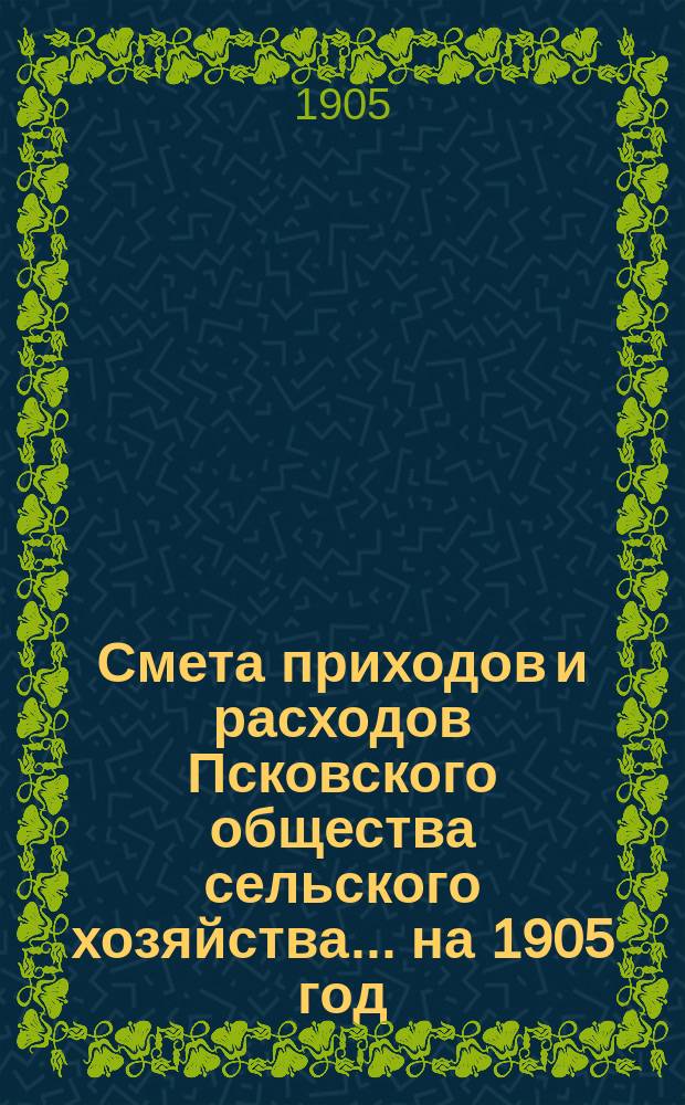 Смета приходов и расходов Псковского общества сельского хозяйства. ... на 1905 год