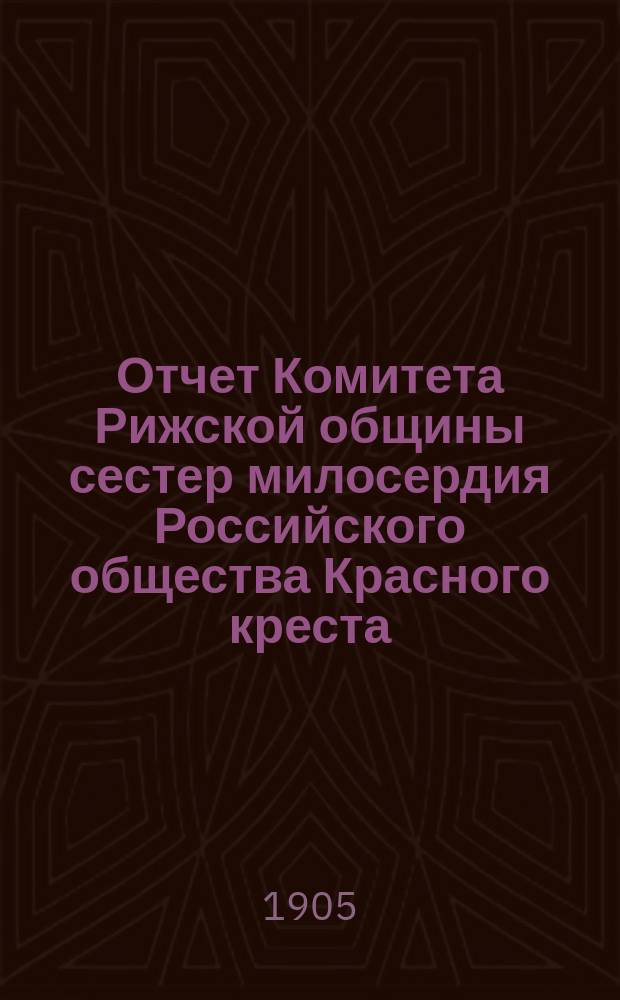 Отчет Комитета Рижской общины сестер милосердия Российского общества Красного креста...