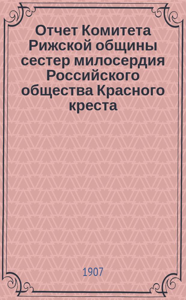 Отчет Комитета Рижской общины сестер милосердия Российского общества Красного креста... ... за 1906 год