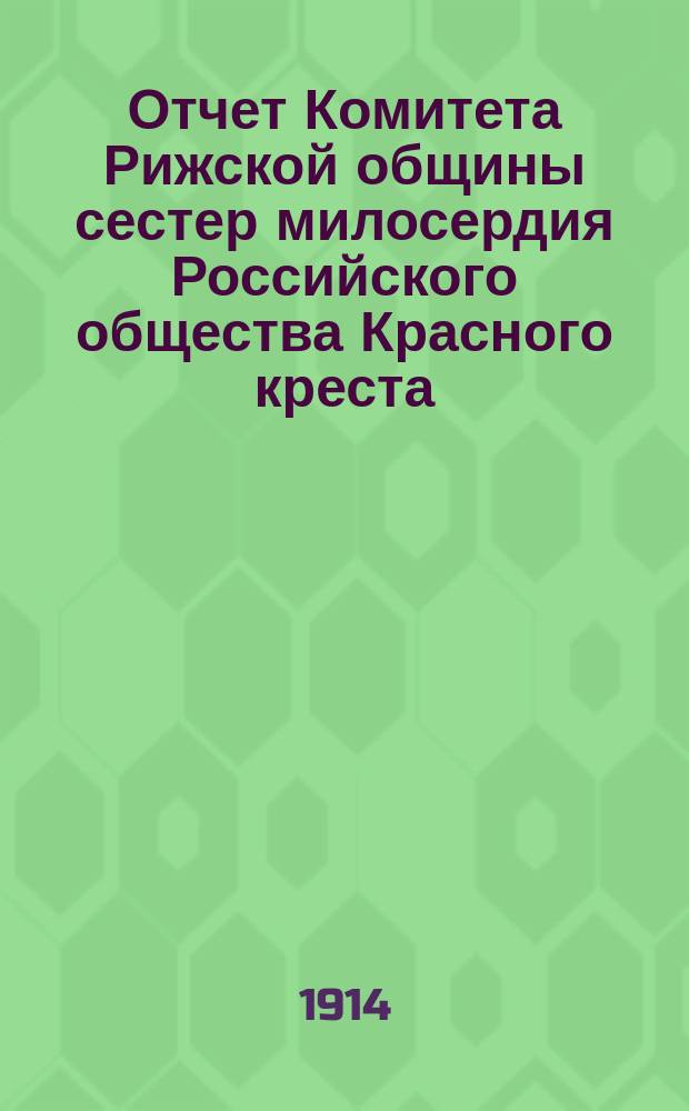 Отчет Комитета Рижской общины сестер милосердия Российского общества Красного креста... ... за 1913 год