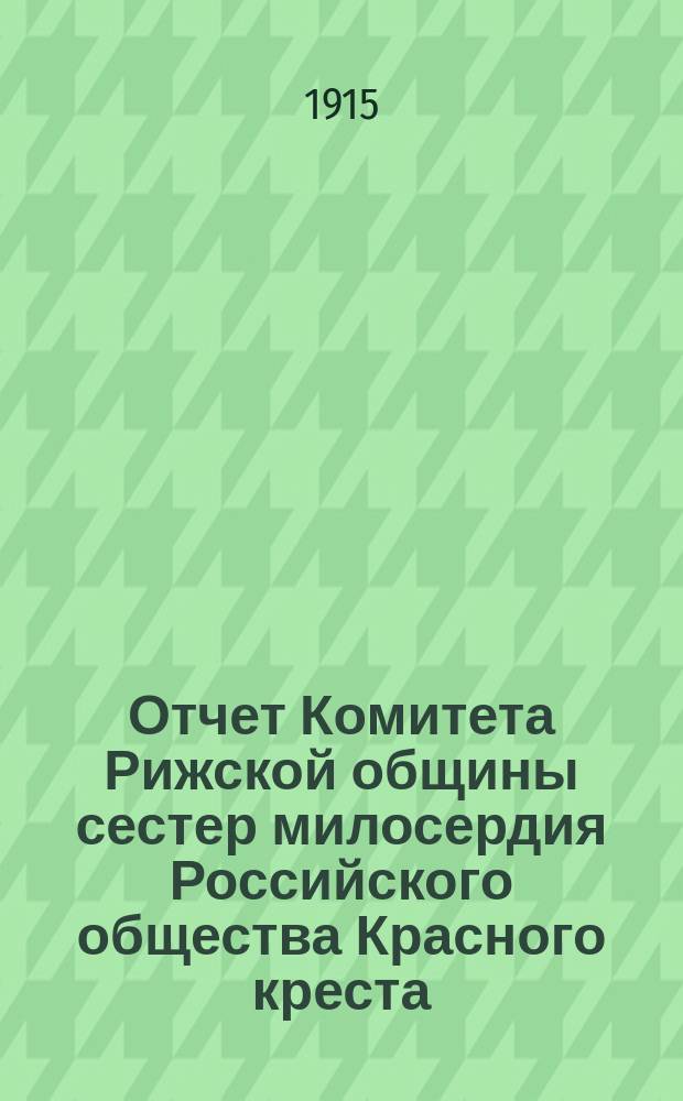 Отчет Комитета Рижской общины сестер милосердия Российского общества Красного креста... ... за 1914 год