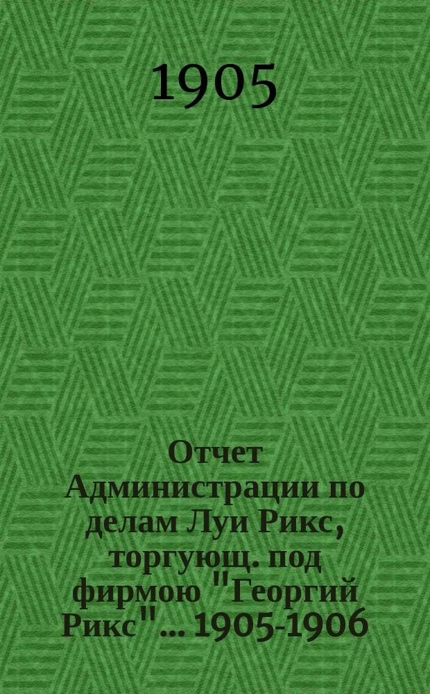 Отчет Администрации по делам Луи Рикс, торгующ. под фирмою "Георгий Рикс". ... 1905-1906