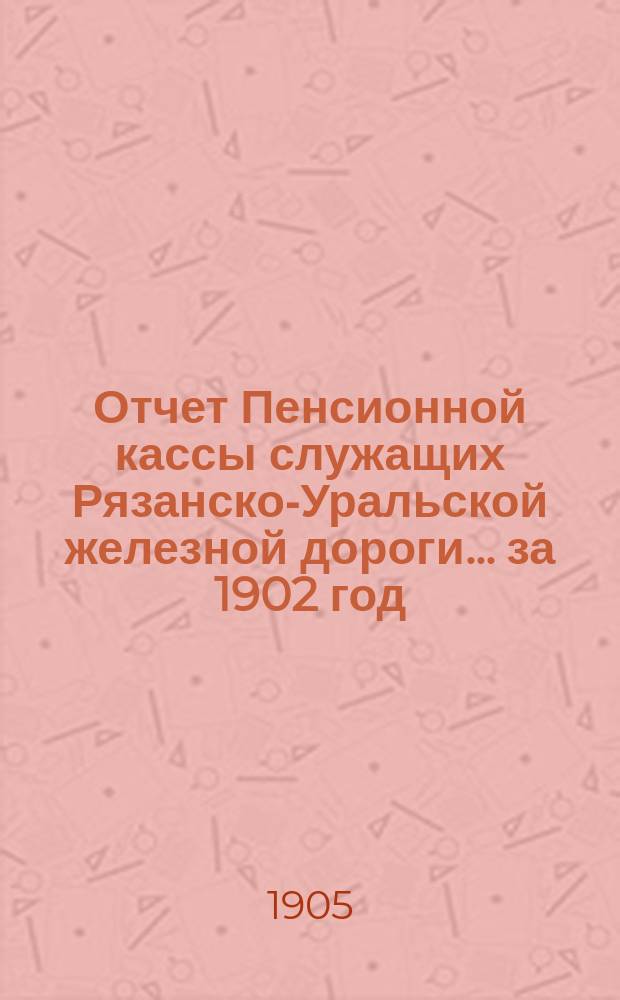 Отчет Пенсионной кассы служащих Рязанско-Уральской железной дороги... за 1902 год