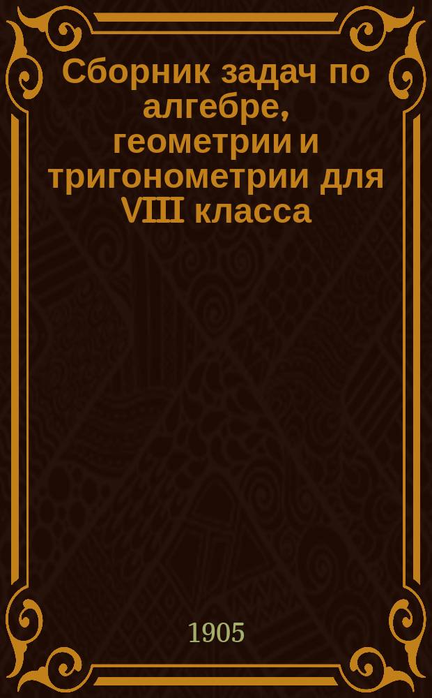 Сборник задач по алгебре, геометрии и тригонометрии для VIII класса : 1-. 1 : Алгебра