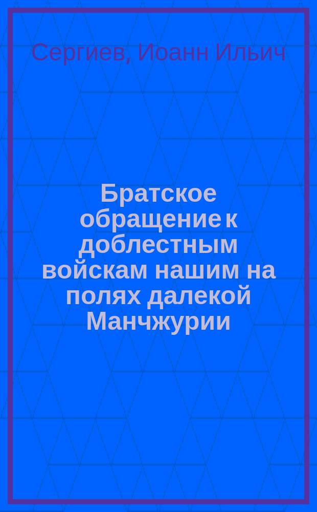 Братское обращение к доблестным войскам нашим на полях далекой Манчжурии / Прот. Иоанн Сергиев; Слово в неделю о страшном суде