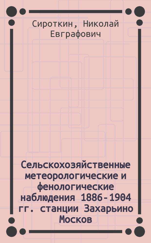 Сельскохозяйственные метеорологические и фенологические наблюдения 1886-1904 гг. станции Захарьино Москов. губ.