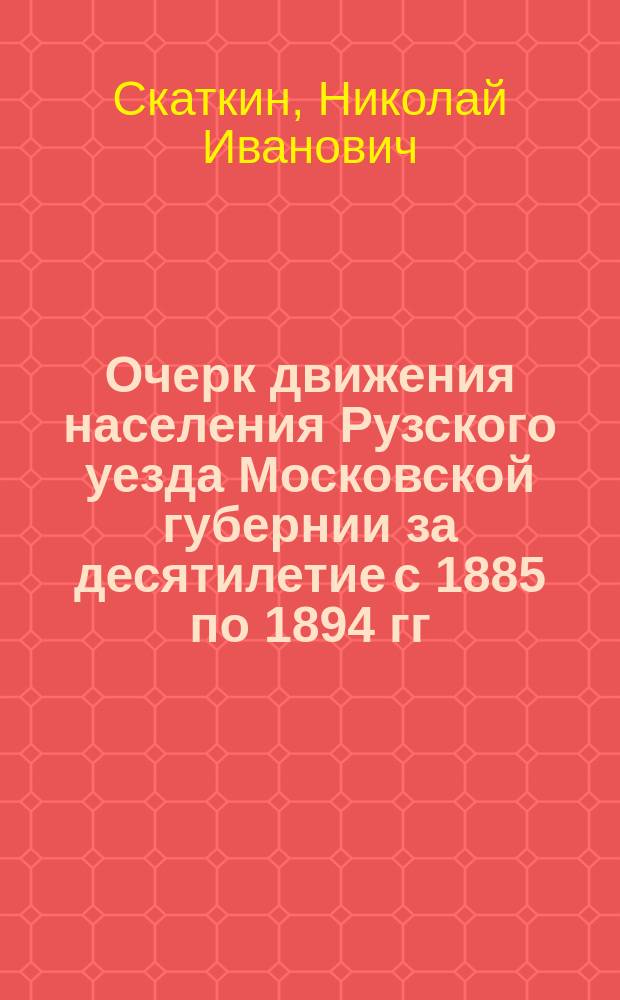 Очерк движения населения Рузского уезда Московской губернии за десятилетие с 1885 по 1894 гг. : Материалы по определению сан. состояния Рузск. уезда