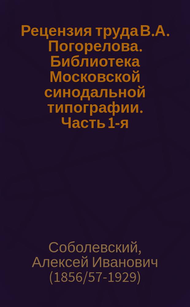 Рецензия труда В.А. Погорелова. [Библиотека Московской синодальной типографии. Часть 1-я. Рукописи. Выпуск 2-й. Сборники и лексиконы. Выпуск 3-й. Псалтыри. Выпуск 4. Материалы и оригиналы Ведомостей 1702-1727 гг. Описал Валерий Погорелов. М. 1899-1903]