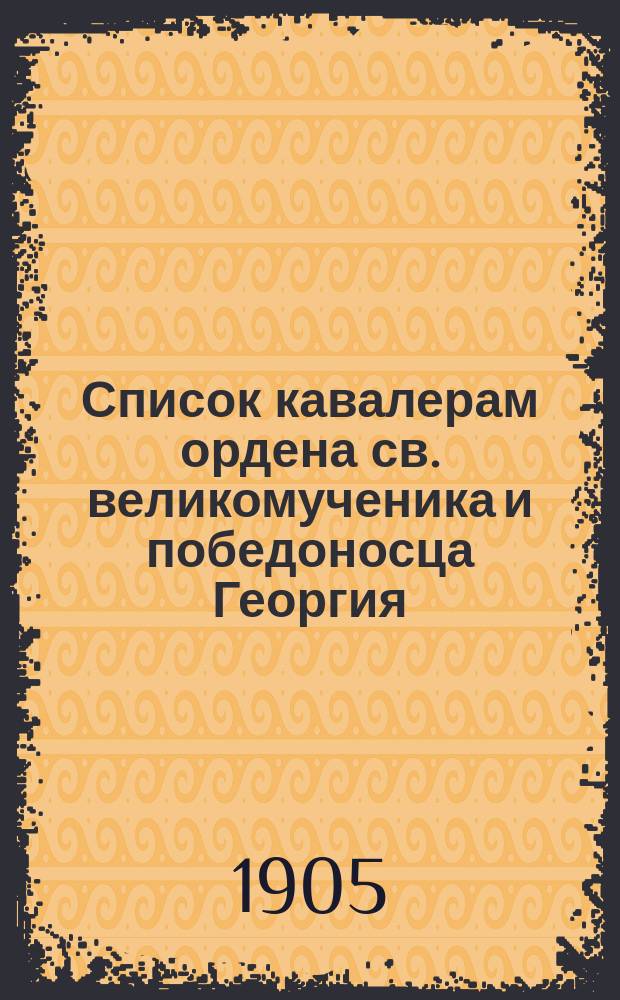 Список кавалерам ордена св. великомученика и победоносца Георгия : Сост. по 4 ноября 1905 г