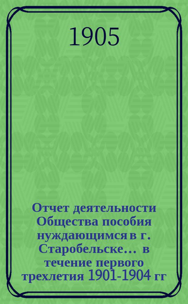 Отчет деятельности Общества пособия нуждающимся в г. Старобельске... ... в течение первого трехлетия 1901-1904 гг.