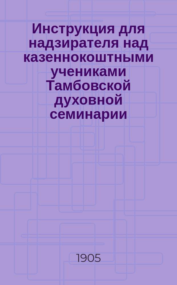 ... Инструкция для надзирателя над казеннокоштными учениками Тамбовской духовной семинарии: Утв. ... 12 ноября 1904 г.; Инструкция для помощников инспектора Тамбовской духовной семинарии: Утв. 12 ноября 1904 г.; Инструкция для воспитанников Тамбовской духовной семинарии: Утв. ... 12 ноября 1904 г