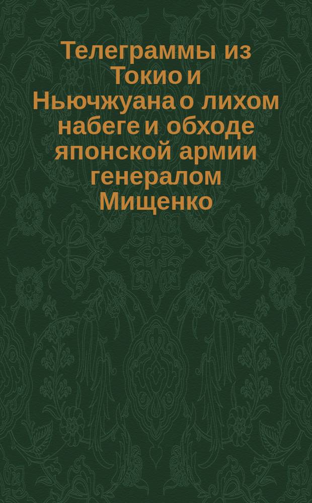 Телеграммы из Токио и Ньючжуана о лихом набеге и обходе японской армии генералом Мищенко : Исчисление русской армии в 400000 человек