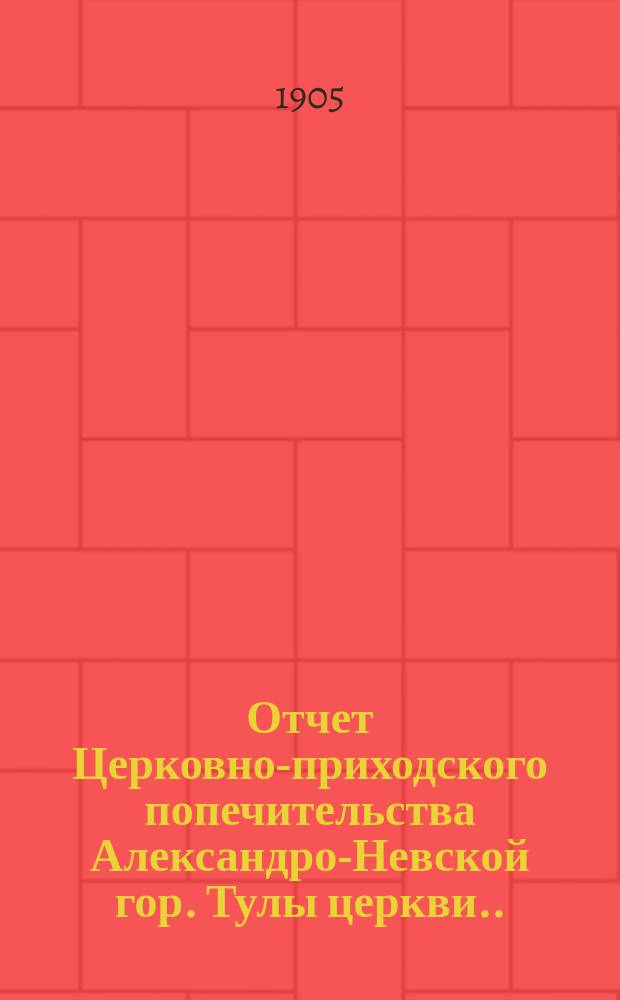 Отчет Церковно-приходского попечительства Александро-Невской гор. Тулы церкви...