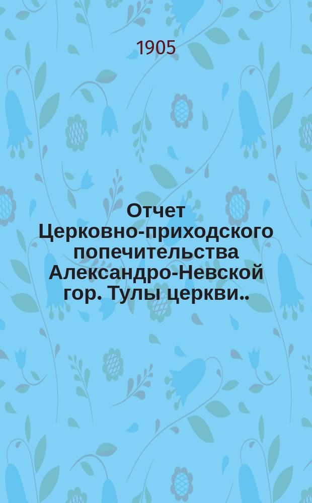 Отчет Церковно-приходского попечительства Александро-Невской гор. Тулы церкви... ... за 1904 год